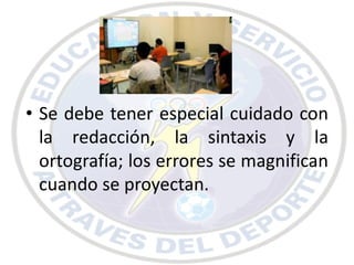 • Se debe tener especial cuidado con
  la redacción, la sintaxis y la
  ortografía; los errores se magnifican
  cuando se proyectan.
 