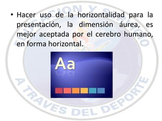 • Hacer uso de la horizontalidad para la
  presentación, la dimensión áurea, es
  mejor aceptada por el cerebro humano,
  en forma horizontal.
 