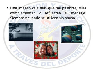• Una imagen vale más que mil palabras; ellas
  complementan o refuerzan el mensaje.
  Siempre y cuando se utilicen sin abuso.
 