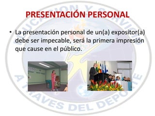 PRESENTACIÓN PERSONAL
• La presentación personal de un(a) expositor(a)
  debe ser impecable, será la primera impresión
  que cause en el público.
 