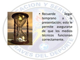 • Recuerde       llegar
  temprano     a     la
  presentación; esto le
  permite asegurarse
  de que los medios
  técnicos funcionan
  correctamente.
 