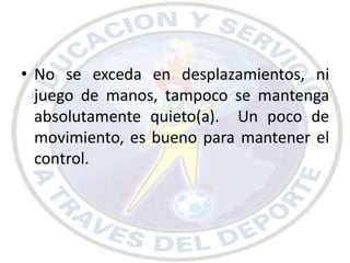 • No se exceda en desplazamientos, ni
  juego de manos, tampoco se mantenga
  absolutamente quieto(a). Un poco de
  movimiento, es bueno para mantener el
  control.
 