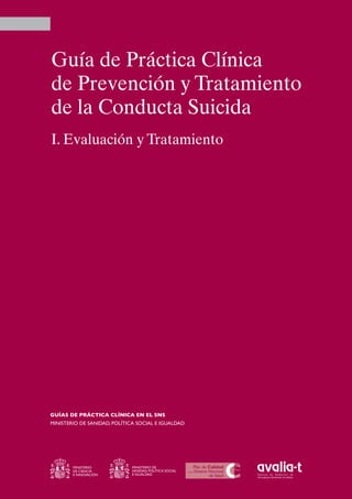 Guía de Práctica Clínica
de Prevención y Tratamiento
de la Conducta Suicida
I. Evaluación y Tratamiento

GUÍAS DE PRÁCTICA CLÍNICA EN EL SNS
MINISTERIO DE SANIDAD, POLÍTICA SOCIAL E IGUALDAD

MINISTERIO
DE CIENCIA
E INNOVACIÓN

MINISTERIO DE
SANIDAD, POLÍTICA SOCIAL
E IGUALDAD

 