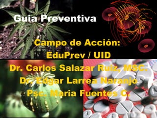Guia Preventiva

     Campo de Acción:
        EduPrev / UID
Dr. Carlos Salazar Ruiz, MSC.
  Dr. Edgar Larrea Naranjo
    Psc. Maria Fuentes C.
 
