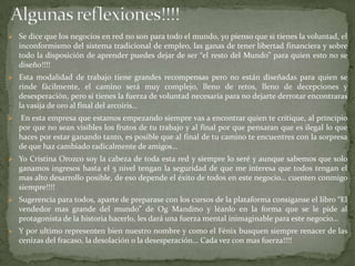  Se dice que los negocios en red no son para todo el mundo, yo pienso que si tienes la voluntad, el
    inconformismo del sistema tradicional de empleo, las ganas de tener libertad financiera y sobre
    todo la disposición de aprender puedes dejar de ser “el resto del Mundo” para quien esto no se
    diseño!!!!
 Esta modalidad de trabajo tiene grandes recompensas pero no están diseñadas para quien se
    rinde fácilmente, el camino será muy complejo, lleno de retos, lleno de decepciones y
    desesperación, pero si tienes la fuerza de voluntad necesaria para no dejarte derrotar encontraras
    la vasija de oro al final del arcoíris…
   En esta empresa que estamos empezando siempre vas a encontrar quien te critique, al principio
    por que no sean visibles los frutos de tu trabajo y al final por que pensaran que es ilegal lo que
    haces por estar ganando tanto, es posible que al final de tu camino te encuentres con la sorpresa
    de que haz cambiado radicalmente de amigos…
 Yo Cristina Orozco soy la cabeza de toda esta red y siempre lo seré y aunque sabemos que solo
    ganamos ingresos hasta el 5 nivel tengan la seguridad de que me interesa que todos tengan el
    mas alto desarrollo posible, de eso depende el éxito de todos en este negocio… cuenten conmigo
    siempre!!!!
 Sugerencia para todos, aparte de preparase con los cursos de la plataforma consíganse el libro “El
    vendedor mas grande del mundo” de Og Mandino y léanlo en la forma que se le pide al
    protagonista de la historia hacerlo, les dará una fuerza mental inimaginable para este negocio…
 Y por ultimo representen bien nuestro nombre y como el Fénix busquen siempre renacer de las
    cenizas del fracaso, la desolación o la desesperación… Cada vez con mas fuerza!!!!
 