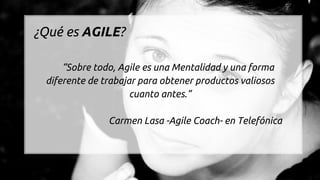 “Sobre todo, Agile es una Mentalidad y una forma
diferente de trabajar para obtener productos valiosos
cuanto antes.”
Carm...