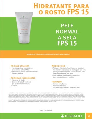 Hidratante para
                                                                o rosto FPS 15
                                                                                                             pele
                                                                                                           normal
                                                                                                            a seca
                                                                                                           FPS 15
                                                  Hidratante com FPS 15 que protege e deixa a pele macia.




                  Por que utilizar?                                                                 Modo de uso
                  •  idrata e protege a pele contra
                    H                                                                               1.  plique o Hidratante NouriFusion no rosto com
                                                                                                       A
                    raios solares UVA e UVB;                                                           movimentos circulares e de dentro para fora e no
                  •  hidratação previne o envelhecimento
                    A                                                                                  pescoço com movimentos suaves de cima para
                    cutâneo precoce.                                                                   baixo. Evite a região dos olhos.
                                                                                                    2.  ão enxágue. Espere alguns segundos
                                                                                                        N
                                                                                                        para a pele absorver o produto.
                  Principais Ingredientes
                  •  itaminas A, C e E;
                    V
                  •  leo de abricó e D pantenol,
                    Ó                                                                               Indicação
                    que ajudam na hidratação;                                                       • Homens e mulheres;
                  •  PS 15.
                    F                                                                               • Pele normal a seca;
                                                                                                    • Uso diário, após limpar e tonificar a pele.


              INGREDIENTES: Water / Aqua, Ethylhexyl Methoxycinnamate, Ethylhexyl Salicylate, Dimethicone, C12-15 Alkyl Benzoate, Butyl Methoxydibenzoylmethane,
              Cetyl Phosphate, Cetearyl Alcohol, Panthenol, Tocopheryl Acetate, Tocopherol, Sodium Ascorbate, Retinol, Trifolium Pratense (Clover) Leaf Extract /
              Trifolium Pratense Leaf Extract, Calendula Officinalis Flower Extract / Calendula Officinalis Extract, Hydrolyzed Enteromorpha Compressa, Yeast
              Extract / Faex Extract, Helianthus Annuus (Sunflower) Seed Oil / Helianthus Annuus Seed Oil, Triticum Vulgare (Wheat) Germ Oil / Triticum Vulgare Germ
              Oil, Persea Gratissima (Avocado) Oil / Persea Gratissima Oil, Prunus Armeniaca (Apricot) Kernel Oil / Prunus Armeniaca Kernel Oil, Olea Europaea (Olive)
              Fruit Oil / Olea Europaea Oil, Wheat Germ Glycerides, Butylene Glycol, Glycerin, Dipropylene Glycol Dibenzoate, Caprylic/Capric Triglyceride, PPG-15
              Stearyl Ether Benzoate, Ceteareth 20, Polyacrylamide, C13-14 Isoparaffin, Laureth-7 Carbomer, Aminomethyl Propanol, Disodium EDTA, Phenoxyethanol,
                                                                                                  ,
              Methylparaben, Ethylparaben, Propylparaben, Butylparaben, Isobutylparaben, Red 33 / CI 17200.




                                                                           #2514 • 50 ml • 18PV



                                                                                                                                                                            49

N.E.indd 49                                                                                                                                                         30/03/12 2:46 PM
 