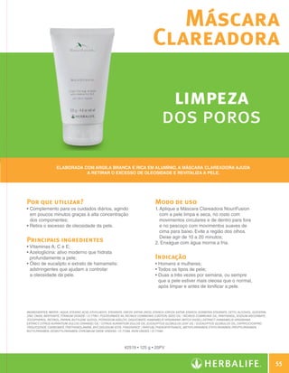 Máscara
                                                                                               Clareadora

                                                                                                      limpeza
                                                                                                     dos poros

                                 Elaborada com argila branca e rica em alumínio, a Máscara Clareadora ajuda
                                            a retirar o excesso de oleosidade e revitaliza a pele.




              Por que utilizar?                                                                  Modo de uso
              •  omplemento para os cuidados diários, agindo
                C                                                                                1.  plique a Máscara Clareadora NouriFusion
                                                                                                    A
                em poucos minutos graças à alta concentração                                        com a pele limpa e seca, no rosto com
                dos componentes;                                                                    movimentos circulares e de dentro para fora
              •  etira o excesso de oleosidade da pele.
                R                                                                                   e no pescoço com movimentos suaves de
                                                                                                    cima para baixo. Evite a região dos olhos.
                                                                                                    Deixe agir de 10 a 20 minutos;
              Principais ingredientes                                                            2. Enxágue com água morna a fria.
              •  itaminas A, C e E;
                V
              •  zeloglicina: ativo moderno que hidrata
                A
                profundamente a pele;                                                            Indicação
              •  leo de eucalipto e extrato de hamamelis:
                Ó                                                                                • Homens e mulheres;
                adstringentes que ajudam a controlar                                             • Todos os tipos de pele;
                a oleosidade da pele.                                                            •  uas a três vezes por semana, ou sempre
                                                                                                   D
                                                                                                   que a pele estiver mais oleosa que o normal,
                                                                                                   após limpar e antes de tonificar a pele.




              INGREDIENTES: Water / Aqua, Stearic Acid, Ethylhexyl Stearate, Oryza Sativa (Rice) Starch /Oryza Sativa Starch, Sorbitan Stearate, Cetyl Alcohol, Glycerin,
              Zinc Oxide, Bentonite, Titanium Dioxide / CI 77891, Polysorbate 60, Ricinus Communis (Castor) Seed Oil / Ricinus Communis Oil, Panthenol, Sodium Ascorbate,
              Tocopherol, Retinol, Papain, Butylene Glycol, Potassium Azeloyl Diglycinate, Hamamelis Virginiana (Witch Hazel) Extract /Hamamelis Virginiana
              Extract, Citrus Aurantium Dulcis (Orange) Oil / Citrus Aurantium Dulcis Oil, Eucalyptus Globulus Leaf Oil / Eucalyptus Globulus Oil, Caprylic/Capric
              Triglyceride, Carbomer, Triethanolamine, BHT, Disodium EDTA, Fragrance / Parfum, Phenoxyethanol, Methylparaben, Ethylparaben, Propylparaben,
              Butylparaben, Isobutylparaben, Chromium Oxide Greens / CI 77288, Iron Oxides / CI 77492.




                                                                             #2519 • 125 g • 20PV


                                                                                                                                                                               55

N.E.indd 55                                                                                                                                                            30/03/12 2:46 PM
 