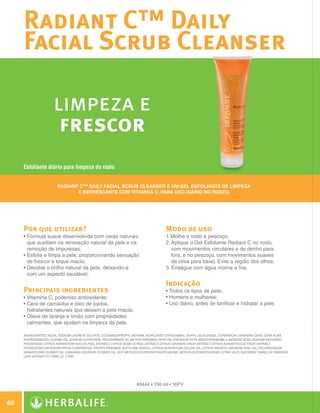 Radiant C™ Daily
              Facial Scrub Cleanser

                              limpeza e
                               frescor
              Esfoliante diário para limpeza do rosto


                                Radiant C™ Daily Facial Scrub Cleanser é um gel esfoliante de limpeza
                                       e refrescante com Vitamina C, para uso diário no rosto.




              Por que utilizar?                                                              Modo de uso
              •  órmula suave desenvolvida com ceras naturais
                F                                                                            1. Molhe o rosto e pescoço;
                que auxiliam na renovação natural da pele e na                               2.  plique o Gel Esfoliante Radiant C no rosto,
                                                                                                A
                remoção de impurezas;                                                           com movimentos circulares e de dentro para
              • Esfolia e limpa a pele, proporcionando sensação
                                                                                               fora, e no pescoço, com movimentos suaves
                de frescor e toque macio;                                                       de cima para baixo. Evite a região dos olhos;
              • Devolve o brilho natural da pele, deixando-a
                                                                                            3. Enxágue com água morna a fria.
                com um aspecto saudável.
                                                                                             Indicação
              Principais ingredientes                                                        • Todos os tipos de pele;
              •  itamina C, poderoso antioxidante;
                V                                                                            • Homens e mulheres;
              • Cera de carnaúba e óleo de jojoba,
                                                                                            • Uso diário, antes de tonificar e hidratar a pele.
                hidratantes naturais que deixam a pele macia;
              • Óleos de laranja e limão com propriedades
                
                calmantes, que ajudam na limpeza da pele.

              INGREDIENTES: Aqua, Sodium Laureth Sulfate, Cocamidopropyl Betaine, Acrylates Copolymer, Lauryl Glucoside, Copernicia Cerifera Cera, Cera Alba,
              Hydrogenated Jojoba Oil, Sodium Hydroxide, Polysorbate 20, Methylparaben, Parfum, Disodium EDTA, Benzophenone-4, Benzoic Acid, Sodium Ascorbyl
              Phosphate, Citrus Aurantium Dulcis Peel Extract, Citrus Nobilis Peel Extract, Citrus Grandis Fruit Extract, Citrus Aurantifolia Fruit Extract,
              Hydrolyzed Enteromorpha Compressa, Propylparaben, Butylene Glycol, Citrus Aurantium Dulcis Oil, Citrus Medica Limonum Peel Oil, Pelargonium
              Graveolens Flower Oil, Cananga Odorata Flower Oil, BHT, Methylchloroisothiazolinone, Methylisothiazolinone, Citric Acid, Glycerin, Camellia Sinensis
              Leaf Extract, CI 15985, CI 17200.




                                                                             #0444 • 150 ml • 16PV



 60

N.E.indd 60                                                                                                                                                          30/03/12 2:46 PM
 