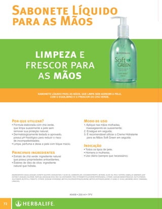 Sabonete Líquido
              para as Mãos

                               limpeza e
                             frescor para
                                as mãos
                                           Sabonete Líquido para as mãos, que limpa sem agredir a pele,
                                                  com o equilíbrio e o frescor do chá verde.




              Por que utilizar?                                                                Modo de uso
              •  órmula elaborada com chá verde,
                F                                                                              1.  plique nas mãos molhadas,
                                                                                                  A
                que limpa suavemente a pele sem                                                   massageando-as suavemente;
                remover sua proteção natural;                                                  2. Enxágue em seguida;
              • Dermatologicamente testado e aprovado,
                                                                                              3.  recomendável utilizar o Creme Hidratante
                                                                                                   É
                possui pH fisiológico para reduzir o risco                                         para as Mãos Soft Green em seguida.
                de incompatibilidades;
              • Limpa, perfuma e deixa a pele com toque macio.
                
                                                                                               Indicação
                                                                                               • Todos os tipos de pele;
              Principais ingredientes                                                          • Homens e mulheres;
              •  xtrato de chá verde: ingrediente natural
                E                                                                              • Uso diário (sempre que necessário).
                que possui propriedades antioxidantes;
              • Ésteres de óleo de oliva: ingrediente
                
                natural que hidrata.


              INGREDIENTES: Aqua, Sodium Laureth Sulfate, Sodium PEG-7 Olive Oil Carboxylate, Cocamidopropyl Betaine, Olive Oil PEG-7 Esters, Camellia Sinensis Leaf
              Extract, Sodium Chloride, Parfum, Disodium EDTA, PEG-150 Distearate, Tris (Tetramethylhydroxypiperidinol) Citrate, Sodium Benzotriazolyl Butylphenol
              Sulfonate, Buteth-3, Tributyl Citrate, Sodium Hydroxide, Methylchloroisothiazolinone, Methylisothiazolinone, CI 42090, CI 19140, Limonene, Hexyl Cinnamal,
              Linalool.




                                                                               #0408 • 250 ml • 7PV



 72

N.E.indd 72                                                                                                                                                                30/03/12 2:47 PM
 