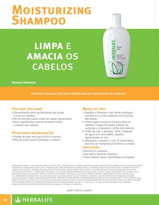 Moisturizing
              Shampoo
                                limpa e
                               amacia os
                                cabelos
              Shampoo Hidratante


                                   Shampoo com Aloe vera que fornece brilho e maciez para os cabelos.




              Por que utilizar?                                                               Modo de uso
              •  oncentração extra de hidratante que ajuda
                C                                                                             1.  spalhe o Shampoo nas mãos e esfregue
                                                                                                 E
                a nutrir os cabelos;                                                             nos fios e no couro cabeludo com a ponta
              • Por ter fórmula suave, pode ser usado diariamente;
                                                                                                dos dedos;
              • Seus ingredientes naturais fornecem brilho
                                                                                             2.  refira água morna ou fria para lavar os
                                                                                                  P
                e maciez aos cabelos.                                                             cabelos. A água fria ajuda a fechar as
                                                                                                  cutículas e a devolver o brilho dos cabelos;
                                                                                              3.  ntes de usar o secador, retire o excesso
                                                                                                 A
              Principais ingredientes                                                            de água com uma toalha, apenas
              •  xtrato de aloe vera para brilho e maciez;
                E                                                                                espremendo os fios;
              • Óleo de jojoba para hidratação e maciez.                                      4.  antenha o secador a uns 15 centímetros
                                                                                                  M
                                                                                                  dos fios, em temperatura mínima ou média.
                                                                                              Indicação
                                                                                              • Homens e mulheres;
                                                                                              • Uso diário (durante o banho);
                                                                                              • Para cabelos secos, danificados ou tingidos.


              INGREDIENTES: Water / Aqua, Sodium Laureth Sulfate, PPG-2 Hydroxyethyl Cocamide, Disodium Cocoamphodiacetate, Cocamidopropyl Betaine, Fragrance
              / Parfum, Aloe Barbadensis Leaf Juice, Chamomilla Recutita (Matricaria) Flower Extract / Chamomilla Recutita Flower Extract, Zingiber Officinale
              (Ginger) Root Extract / Zingiber Officinale Root Extract, Vitis Vinifera (Grape) Seed Extract / Vitis Vinifera Seed Extract, Rosmarinus Officinalis
              (Rosemary) Leaf Extract / Rosmarinus Officinalis Leaf Extract, Persea Gratissima (Avocado) Fruit Extract / Persea Gratissima Fruit Extract, Salvia
              Officinalis (Sage) Leaf Extract / Salvia Officinalis Leaf Extract, Panthenol, Tocopheryl Acetate, Creatine, Simmondsia Chinensis (Jojoba) Seed
              Oil / Simmondsia Chinensis Seed Oil, Butylene Glycol, Glycerin, Betaine, Glycol Distearate, Steareth-4, Guar Hydroxypropyltrimonium Chloride,
              Polyquaternium-10, Trimethylsiloxyamodimethicone, Panthenyl Hydroxypropyl Steardimonium Chloride, PEG-150 Pentaerythrityl Tetrastearate, PEG-6
              Caprylic/Capric Glycerides, PEG-8, PEG-8/SMDI Copolymer, Palmitoyl Myristyl Serinate, Sodium Polyacrylate, Disodium EDTA, Citric Acid, Methylparaben,
              Propylparaben, Methylchloroisothiazolinone, Methylisothiazolinone, Yellow 5 / CI 19140, Blue 1 / CI 42090, Hydroxyisohexyl 3-Cyclohexene
              Carboxaldehyde, Butylphenyl Methylpropional, Linalool, Citronellol, Limonene.



                                                                            #0457 • 300 ml • 8,85PV



 82

N.E.indd 82                                                                                                                                                           30/03/12 2:47 PM
 