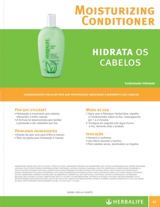 Moisturizing
                                                                                  Conditioner

                                                                                                    hidrata os
                                                                                                     cabelos
                                                                                                                                         Condicionador Hidratante


                        Condicionador com Aloe vera que proporciona hidratação e movimento aos cabelos.




              Por que utilizar?                                                               Modo de uso
              •  idratação e movimento aos cabelos,
                H                                                                             1.  pós usar o Shampoo Herbal Aloe, espalhe
                                                                                                 A
                reforçando o brilho natural;                                                     o Condicionador sobre os fios, massageando
              •  fórmula foi desenvolvida para facilitar
                A                                                                                por 1 a 2 minutos;
                o penteado e dar vitalidade aos fios.                                         2.  nxágue em seguida com água morna
                                                                                                  E
                                                                                                  a fria, retirando todo o produto.
              Principais ingredientes
              •  xtrato de aloe vera para brilho e maciez;
                E                                                                             Indicação
              •  leo de jojoba para hidratação e maciez.
                Ó                                                                             • Homens e mulheres;
                                                                                              • Uso diário (durante o banho);
                                                                                              • Para cabelos secos, danificados ou tingidos.




              INGREDIENTES: Water /Aqua, Cetyl Alcohol, Stearyl Alcohol, Fragrance /Parfum, Aloe Barbadensis Leaf Juice/Aloe Barbadensis Gel, Persea Gratissima
              (Avocado) Fruit Extract/Persea Gratissima Extract, Panthenol, Glycerin, Creatine, Chamomilla Recutita (Matricaria) Flower Extract/Chamomilla
              Recutita Extract, Zingiber Officinale (Ginger) Root Extract/Zingiber Officinale Extract, Vitis Vinifera (Grape) Seed Extract/Vitis Vinifera Seed
              Extract, Rosmarinus Officinalis (Rosemary) Leaf Extract/Rosmarinus Officinalis Extract, Salvia Officinalis (Sage) Leaf Extract/Salvia Officinalis
              Extract, Simmondsia Chinensis (Jojoba) Seed Oil/Simmondsia Chinensis Oil, Butylene Glycol, Tocopheryl Acetate, Quaternium-91, Cetrimonium
              Methosulfate, Cetearyl Alcohol, Dimethicone, Bis(C13-15 Alkoxy) PG-Amodimethicone, Ceteareth-25, Betaine, Ethylhexyl Methoxycinnamate, Butyl
              Methoxydibenzoylmethane, Ethylhexyl Salicylate, PEG-8, PEG- 8/SMDI Copolymer, Palmitoyl Myristyl Serinate, Sodium Polyacrylate, Citric Acid, Benzyl
              Alcohol, Methylparaben, Propylparaben, Yellow 5 /CI 19140, Blue 1 /CI 42090.




                                                                        #0458 • 300 ml • 8,85PV



                                                                                                                                                                            83

N.E.indd 83                                                                                                                                                         30/03/12 2:47 PM
 