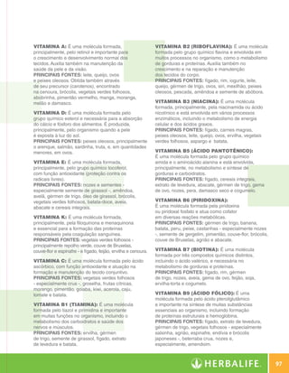 Vitamina A: É uma molécula formada,                             Vitamina B2 (riboflavina): É uma molécula
                    principalmente, pelo retinol e importante para                  formada pelo grupo químico flavina e envolvida em
                    o crescimento e desenvolvimento normal dos                      muitos processos no organismo, como o metabolismo
                    tecidos. Auxilia também na manutenção da                        de gorduras e proteínas. Auxilia também no
                    saúde da pele e da visão.                                       crescimento e na reparação e manutenção
                    Principais fontes: leite, queijo, ovos                          dos tecidos do corpo.
                    e peixes oleosos. Obtida também através                         Principais fontes: fígado, rim, iogurte, leite,
                    de seu precursor (carotenos), encontrado                        queijo, gérmen de trigo, ovos, siri, mexilhão, peixes
                    na cenoura, brócolis, vegetais verdes folhosos,                 oleosos, pescada, amêndoa e semente de abóbora.
                    abobrinha, pimentão vermelho, manga, moranga,
                    melão e damasco.                                                Vitamina B3 (niacina): É uma molécula
                                                                                    formada, principalmente, pela niacinamida ou ácido
                    Vitamina D: É uma molécula formada pelo                         nicotínico e está envolvida em vários processos
                    grupo químico esterol e necessária para a absorção              enzimáticos, incluindo o metabolismo de energia
                    do cálcio e fósforo dos alimentos. É produzida,                 celular e dos ácidos graxos.
                    principalmente, pelo organismo quando a pele                    Principais fontes: fígado, carnes magras,
                    é exposta à luz do sol.                                         peixes oleosos, leite, queijo, ovos, ervilha, vegetais
                    Principais fontes: peixes oleosos, principalmente               verdes folhosos, aspargo e batata.
                    o arenque, salmão, sardinha, truta, e, em quantidades
                    menores, em ovos.                                               Vitamina B5 (ácido pantotênico):
                                                                                    É uma molécula formada pelo grupo químico
                    Vitamina E: É uma molécula formada,                             amida e o aminoácido alanina e está envolvida,
                    principalmente, pelo grupo químico tocoferol,                   principalmente, no metabolismo e síntese de
                    com função antioxidante (proteção contra os                     gorduras e carboidratos.
                    radicais livres).                                               Principais fontes: fígado, cereais integrais,
                    Principais fontes: nozes e sementes -                           extrato de levedura, abacate, gérmen de trigo, gema
                    especialmente semente de girassol -, amêndoa,                   de ovo, nozes, pera, damasco seco e cogumelo.
                    avelã, gérmen de trigo, óleo de girassol, brócolis,
                    vegetais verdes folhosos, batata-doce, aveia,                   Vitamina B6 (piridoxina):
                    abacate e cereais integrais.                                    É uma molécula formada pela piridoxina
                                                                                    ou piridoxal fosfato e atua como cofator
                    Vitamina K: É uma molécula formada,                             em diversas reações metabólicas.
                    principalmente, pela filoquinona e menaquinona                  Principais fontes: gérmen de trigo, banana,
                    e essencial para a formação das proteínas                       batata, peru, peixe, castanhas - especialmente nozes
                    responsáveis pela coagulação sanguínea.                         -, semente de gergelim, pimentão, couve-flor, brócolis,
                    Principais fontes: vegetais verdes folhosos -                   couve de Bruxelas, agrião e abacate.
                    principalmente repolho verde, couve de Bruxelas,
                    couve-flor e espinafre - e fígado, feijão, ervilha e cenoura.   Vitamina B7 (biotina): É uma molécula
                                                                                    formada por três compostos químicos distintos,
                    Vitamina C: É uma molécula formada pelo ácido                   incluindo o ácido valérico, e necessária no
                    ascórbico, com função antioxidante e atuação na                 metabolismo de gorduras e proteínas.
                    formação e manutenção do tecido conjuntivo.                     Principais fontes: fígado, rim, gérmen
                    Principais fontes: vegetais verdes folhosos                     de trigo, nozes, aveia, gema de ovo, feijão, soja,
                    - especialmente crus -, groselha, frutas cítricas,              ervilha-torta e cogumelo.
                    morango, pimentão, goiaba, kiwi, acerola, caju,
                    tomate e batata.                                                Vitamina B9 (ácido fólico): É uma
                                                                                    molécula formada pelo ácido pteroilglutâmico
                    Vitamina B1 (tiamina): É uma molécula                           e importante na síntese de muitas substâncias
                    formada pelo tiazol e pirimidina e importante                   essenciais ao organismo, incluindo formação
                    em muitas funções no organismo, incluindo o                     de proteínas estruturais e hemoglobina.
                    metabolismo dos carboidratos e saúde dos                        Principais fontes: fígado, extrato de levedura,
                    nervos e músculos.                                              gérmen de trigo, vegetais folhosos - especialmente
                    Principais fontes: ervilha, gérmen                              salsinha, agrião, espinafre, endívia e brócolis
                    de trigo, semente de girassol, fígado, extrato                  japoneses -, beterraba crua, nozes e,
                    de levedura e batata.                                           especialmente, amendoim.



                                                                                                                                                     97

Glossário.indd 97                                                                                                                            30/03/12 2:39 PM
 