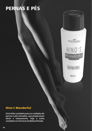 PERNAS E PÉS
08
Hino’s Wonderful
Uma linha completa para os cuidados de
pernas e pés cansados, que proporciona
alívio e relaxamento. Veja a Linha
completa no Universo da Beleza Hinode.
 