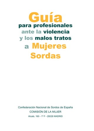 Guía
para profesionales
 ante la violencia
y los malos tratos
    a Mujeres
         Sordas




Confederación Nacional de Sordos de España
        COMISIÓN DE LA MUJER
       Alcalá, 160 - 1º F - 28028 MADRID
 