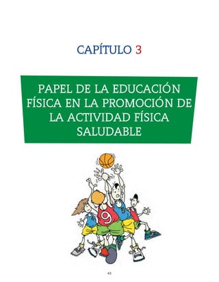gdp CAP 3

7/12/07

10:13

Página 45

CAPÍTULO 3
PAPEL DE LA EDUCACIÓN
FÍSICA EN LA PROMOCIÓN DE
LA ACTIVIDAD FÍSICA
SALUDABLE

43

 