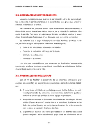 3UHYHQFLyQ GHO FRQVXPR GH DOFRKRO  WDEDFR *XtD GLGiFWLFD
  
1XHVWUD DFWXDFLyQ SUHYHQWLYD SXHGH OOHYDUVH D FDER HQ GLVWLQWDV VLWXDFLRQHV
HGXFDWLYDV /D HOHFFLyQ GH ODV PLVPDV GHSHQGHUi GHO SURIHVRUDGR UHVSRQVDEOH GH VX
GHVDUUROOR  OyJLFDPHQWH YHQGUi GHWHUPLQDGD SRU HO GLVHxR GH GLFKD LQWHUYHQFLyQ
75$7$0,(172 ,17(5',6,3/,1$5
3HUPLWH GHVDUUROODU QXHVWUD LQWHUYHQFLyQ GHVGH ODV GLVWLQWDV iUHDV
FXUULFXODUHV /RV FRQWHQLGRV HVWDEOHFLGRV SDUD FDGD XQD GH ODV iUHDV GH
OD (GXFDFLyQ 6HFXQGDULD 2EOLJDWRULD 'LVHxR XUULFXODU %DVH 