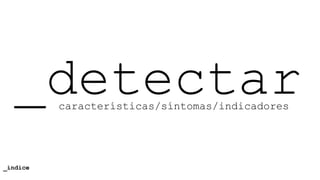 características/síntomas/indicadores
_detectar
_índice
 