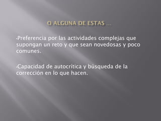 •Preferencia
          por las actividades complejas que
supongan un reto y que sean novedosas y poco
comunes.

•Capacidad de autocrítica y búsqueda de la
corrección en lo que hacen.
 