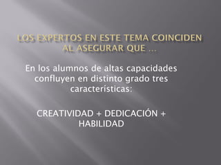 En los alumnos de altas capacidades
  confluyen en distinto grado tres
           características:

  CREATIVIDAD + DEDICACIÓN +
           HABILIDAD
 