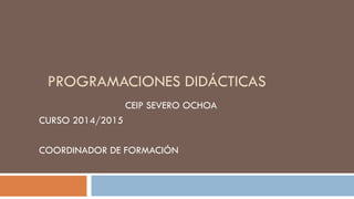 PROGRAMACIONES DIDÁCTICAS
CEIP SEVERO OCHOA
CURSO 2014/2015
COORDINADOR DE FORMACIÓN
 