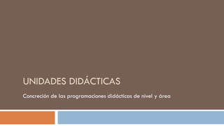 UNIDADES DIDÁCTICAS
Concreción de las programaciones didácticas de nivel y área
 