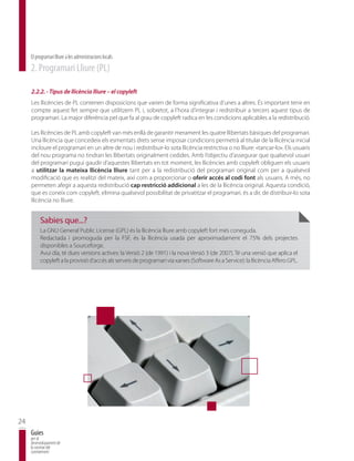 El programari lliure a les administracions locals
     2. Programari Lliure (PL)

     2.2.2. - Tipus de llicència lliure – el copyleft
     Les llicències de PL contenen disposicions que varien de forma significativa d’unes a altres. És important tenir en
     compte aquest fet sempre que utilitzem PL i, sobretot, a l’hora d’integrar i redistribuir a tercers aquest tipus de
     programari. La major diferència pel que fa al grau de copyleft radica en les condicions aplicables a la redistribució.

     Les llicències de PL amb copyleft van més enllà de garantir merament les quatre llibertats bàsiques del programari.
     Una llicència que concedeix els esmentats drets sense imposar condicions permetrà al titular de la llicència inicial
     incloure el programari en un altre de nou i redistribuir-lo sota llicència restrictiva o no lliure: «tancar-lo». Els usuaris
     del nou programa no tindran les llibertats originalment cedides. Amb l’objectiu d’assegurar que qualsevol usuari
     del programari pugui gaudir d’aquestes llibertats en tot moment, les llicències amb copyleft obliguen els usuaris
     a utilitzar la mateixa llicència lliure tant per a la redistribució del programari original com per a qualsevol
     modificació que es realitzi del mateix, així com a proporcionar o oferir accés al codi font als usuaris. A més, no
     permeten afegir a aquesta redistribució cap restricció addicional a les de la llicència original. Aquesta condició,
     que es coneix com copyleft, elimina qualsevol possibilitat de privatitzar el programari, és a dir, de distribuir-lo sota
     llicència no lliure.


          Sabies que...?
          La GNU General Public License (GPL) és la llicència lliure amb copyleft fort més coneguda.
          Redactada i promoguda per la FSF, és la llicència usada per aproximadament el 75% dels projectes
          disponibles a Sourceforge.
          Avui dia, té dues versions actives: la Versió 2 (de 1991) i la nova Versió 3 (de 2007). Té una versió que aplica el
          copyleft a la provisió d’accés als serveis de programari via xarxes (Software As a Service): la llicència Affero GPL.




24
     Guies
     per al
     desenvolupament de
     la societat del
     coneixement
 