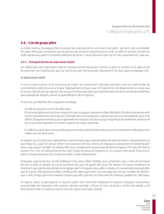 El programari lliure a les administracions locals
                                                                               5. Migració d’aplicacions a PL

5.4. - L’ús de grups pilot
La millor manera d’assegurar l’èxit és provar les coses primer en un entorn més petit i, per tant, més controlable.
Els casos d’èxit que corroboren que la pràctica de provar la migració primer amb un pilot és un bon consell són
molt nombrosos, però hi ha formes diferents de fer-ho i convé pensar-hi per triar la més convenient en cada cas.

5.4.1. - Principals formes de seleccionar el pilot
Les diferències més importants entre les diverses formes de portar a terme un pilot se centren en la selecció de
les persones i les instal·lacions que han de formar part del grup pilot. Bàsicament, les dues grans estratègies són:

a) Selecció per nivell

Si no es coneix a priori, es fa una prova de nivell a tot el personal i s’escullen persones amb un nivell similar de
coneixements sobre les eines a migrar. Habitualment es busca que n’hi hagi de tots els departaments o àrees que
es veuran afectats per la migració, per tal que la mostra del pilot sigui representativa de tot el ventall de problemes
que apareixeran després, durant la generalització de la migració.

Hi ha dues possibilitats dins d’aquesta estratègia:

 · Escollir les persones amb més dificultats.
   És recomanable en el cas d’una migració en què es puguin preveure moltes dificultats. Escollir les persones amb
   menys coneixements i actituds poc inclinades als canvis proposats suposa anar a buscar d’entrada els casos més
   difícils. D’aquesta manera, quan es generalitzi la migració i el volum pugui magnificar els problemes, el personal
   tècnic ja tindrà l’experiència d’haver superat els majors obstacles.

 · Escollir els usuaris/àries avançats/des, persones amb una actitud oberta als canvis i uns coneixements lleugerament
   millors que els de la resta.

En aquest cas, se sol buscar especialment que la mostra sigui representativa de totes les àrees o departaments, ja
que l’objectiu, a part de provar el bon funcionament del nou entorn, és disposar a cada àmbit de treball de per-
sones que puguin resoldre els dubtes dels seus companys/es quan es generalitzi la migració. Per això se’ls forma
primer i, fins i tot, és habitual formar-los més. A part de provar la migració en un conjunt més reduït (funció d’un
pilot), es busca disposar d’un o diversos aliats a cada departament.

D’aquesta segona tècnica, la més habitual, hi ha casos d’èxit notables que corroboren que, a més de funcionar
bé com a pilot, és també una acció excel·lent de cara a la gestió del canvi. Per treure’n el màxim rendiment és
important que tota la resta del personal sàpiga que hi ha aquest grup pilot i conegui els usuaris/àries avançats/des
que té a prop. Això genera la doble confiança de saber que tenen a la vora algú que els pot resoldre els dubtes i
que, a més, és algú que fa les mateixes tasques que ells i, per tant, es troba amb els mateixos problemes i dificultats.

En alguns casos, la participació en aquests pilots s’ha incentivat mitjançant la dotació d’aquests usuaris/àries
avançats/des de màquines més potents, donant prioritat a l’hora de triar vacances o el lloc de treball, o bé
directament amb un sobresou per la tasca de suport que hagin prestat.

                                                                                                                                           53
                                                                                                                               Guies
                                                                                                                                  per al
                                                                                                                   desenvolupament de
                                                                                                                         la societat del
                                                                                                                          coneixement
 