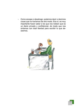 44447777
- Como escape o desahogo: podemos decir o decirnos
cosas que no haríamos de otro modo. Eso sí, es muy
importante hacer saber a los que nos rodean que es
un diario privado y confidencial, de modo que nos
sintamos con total libertad para escribir lo que de-
seemos.
001-120 Guia Prostata 18/2/04 16:24 Página 47
 