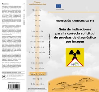 14
Resumen
En la Directiva 97/43/Euratom modificada relativa
a la protección de la salud frente a los riesgos
derivados de las radiaciones ionizantes en                                                                                                                        Comisión Europea




                                                          15
exposiciones médicas se establecen los principios
generales de radioprotección de las personas
frente a las mismas. Los Estados miembros debían
incorporarla a su legislación nacional a más tardar




                                                          KH-29-00-408-ES-C
el 13 de mayo de 2000. En el apartado 2 del
artículo 6 de la Directiva se establece que los
Estados miembros garantizarán que los
prescriptores de exposiciones médicas dispondrán
de recomendaciones relativas a criterios de
referencia para exposiciones médicas, incluyendo                                                                                                                  PROTECCIÓN RADIOLÓGICA 118
dosis de radiación.

En esta publicación se presentan las directrices
sobre las indicaciones para la correcta solicitud
de pruebas de diagnóstico por la imagen que
pueden utilizar los profesionales sanitarios con
capacidad de enviar pacientes a los servicios de                                                                                                                    Guía de indicaciones
diagnóstico por la imagen, para garantizar la plena
justificación y la optimización de todos los
                                                                                                                                                                  para la correcta solicitud



                                                                                                                                    PROTECCIÓN RADIOLÓGICA 118
exámenes que se realicen.

La presente publicación constituye una evolución
de la publicada en 1998 por el Real Colegio de
Radiólogos del Reino Unido, titulada «Making the
                                                                                                                                                                 de pruebas de diagnóstico
best use of a Department of Clinical Radiology:
Guidelines for Doctors» [«La mejor manera de
hacer uso de un servicio de radiología clínica:
                                                                                                                                                                         por imagen
directrices para los médicos»]. Estas directrices
sobre las indicaciones para la correcta solicitud
de pruebas de diagnóstico por la imagen han sido
adaptadas por expertos europeos en radiología y
medicina nuclear junto con el Real Colegio de
Radiólogos del Reino Unido y pueden servir como
modelo a los Estados miembros.

Las directrices no son vinculantes para los Estados
miembros. Forman parte de diversas guías técnicas
elaboradas para facilitar la aplicación de la Directiva
sobre las exposiciones médicas. Puede ser necesario
adaptarlas en función de las diversas prácticas
asistenciales y de prestación de servicios.

El uso continuado de recomendaciones de este
tipo hará que mejore la práctica clínica y contribuirá
a reducir el número de solicitudes para exámenes
complementarios, lo que conllevará una reducción
de las exposiciones médicas a la radiación.



Precio en Luxemburgo (IVA excluido): 16 EUR

               OFICINA DE PUBLICACIONES OFICIALES
               DE LAS COMUNIDADES EUROPEAS

               L-2985 Luxembourg




                ISBN 92-828-9450-9
                                                                                                                                    ES




             9 789289 8945 00                                                 Véase nuestro catálogo de publicaciones:
                                                                              http://europa.eu.int/comm/environment/pubs/home.htm
 