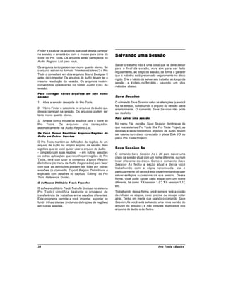 Finder e localizar os arquivos que você deseja carregar
na sessão, e arrastá-los com o mouse para cima do           Salvando uma Sessão
ícone do Pro Tools. Os arquivos serão carregados na
Audio Regions List para você.
                                                            Salvar o trabalho não é uma coisa que se deve deixar
Os arquivos tanto podem ser mono quanto stereo. Se          para o final da sessão, mas sim para ser feito
o arquivo estiver no formato “interleaved stereo” o Pro
                                                 ,          regularmente, ao longo da sessão, de forma a garantir
Tools o converterá em dois arquivos Sound Designer II       que o trabalho está preservado seguramente no disco
antes de o importar. Os arquivos de áudio devem ter a       rígido. Crie o hábito de salvar seu trabalho ao longo da
mesma resolução da sessão. Os arquivos recém-               sessão - e, é claro, no fim dela - usando um dos
convertidos aparecerão no folder Audio Files da             métodos abaixo.
sessão.
Para carregar vários arquivos em lote numa
sessão:                                                     Save Session
1. Abra a sessão desejada do Pro Tools.                     O comando Save Session salva as alterações que você
                                                            fez na sessão, substituindo o arquivo da sessão salva
2. Vá no Finder e selecione os arquivos de áudio que        anteriormente. O comando Save Session não pode
deseja carregar na sessão. Os arquivos podem ser            ser desfeito.
tanto mono quanto stereo.
                                                            Para salvar uma sessão:
3. Arraste com o mouse os arquivos para o ícone do
Pro Tools. Os arquivos são carregados                       No menu File, escolha Save Session (lembre-se de
automaticamente na Audio Regions List.                      que nos sistemas Pro Tools III e Pro Tools Project, as
                                                            sessões e seus respectivos arquivos de áudio devem
Se Você Quiser Reutilizar Arquivos/Regiões de               ser salvos num disco conectado à placa Disk I/O ou
Áudio em Outras Sessões
                                                            placa Pro Tools Project).
O Pro Tools mantém as definições de regiões de um
arquivo de áudio no próprio arquivo da sessão. Isso
significa que se você quiser usar o arquivo de áudio        Save Session As
- completo com suas regiões - em outras sessões             O comando Save Session As é útil para salvar uma
ou outras aplicações que reconheçam regiões do Pro          cópia da sessão atual com um nome diferente, ou num
Tools, terá que usar o comando Export Region                local diferente do disco. Como o comando Save
Definitions (do menu da Audio Regions List) para fazer      Session As fecha a seção atual e deixa você
com que as definições possam ser lidas por outras           trabalhando com a cópia renomeada, ele é
sessões (o comando Export Region Definitions é              particularmente útil se você está experimentando e quer
explicado com detalhes no capítulo “   Editing” do Pro      salvar estágios sucessivos da sua sessão. Dessa
Tools Reference Guide).                                     forma, você pode salvar cada etapa com um nome
O Software Utilitário Track Transfer                        diferente, tal como “ session 1.0” “ session 1.1”
                                                                                  FX             , FX             ,
                                                            etc.
O software utilitário Track Transfer (incluso no sistema
Pro Tools) simplifica bastante o processo de                Trabalhando dessa forma, você sempre terá a opção
transferência de trabalhos entre sessões diferentes.        de refazer as etapas, caso precise ou deseje voltar
Este programa permite a você importar, exportar ou          atrás. Tenha em mente que usando o comando Save
fundir trilhas inteiras (incluindo definições de regiões)   Session As você está salvando uma nova versão do
em outras sessões.                                          arquivo da sessão - e não versões duplicadas dos
                                                            arquivos de áudio e de fades.




34                                                                                            Pro Tools - Basics
 
