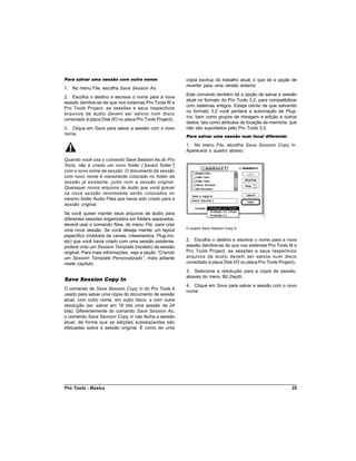 Para salvar uma sessão com outro nome:                     cópia backup do trabalho atual, o que dá a opção de
                                                           reverter para uma versão anterior.
1. No menu File, escolha Save Session As.
                                                           Este comando também dá a opção de salvar a sessão
2. Escolha o destino e escreva o nome para a nova
                                                           atual no formato do Pro Tools 3.2, para compatibilizar
sessão (lembre-se de que nos sistemas Pro Tools III e
                                                           com sistemas antigos. Esteja ciente de que salvando
Pro Tools Project, as sessões e seus respectivos
                                                           no formato 3.2 você perderá a automação de Plug-
arquivos de áudio devem ser salvos num disco
                                                           Ins, bem como grupos de mixagem e edição e outros
conectado à placa Disk I/O ou placa Pro Tools Project)..
                                                           dados, tais como atributos de locação de memória, que
3. Clique em Save para salvar a sessão com o novo          não são suportados pelo Pro Tools 3.2.
nome.
                                                           Para salvar uma sessão num local diferente:

                                                           1. No menu File, escolha Save Session Copy In.
                                                           Aparecerá o quadro abaixo:
Quando você usa o comando Save Session As do Pro
Tools, não é criado um novo folder (“ parent folder”)
com o novo nome da sessão. O documento da sessão
com novo nome é meramente colocado no folder da
sessão já existente, junto com a sessão original.
Quaisquer novos arquivos de áudio que você gravar
na nova sessão renomeada serão colocados no
mesmo folder Audio Files que havia sido criado para a
sessão original.
Se você quiser manter seus arquivos de áudio para
diferentes sessões organizados em folders separados,
deverá usar o comando New, do menu File, para criar
                                                           O quadro Save Session Copy In
uma nova sessão. Se você deseja manter um layout
específico (módulos de canais, roteamentos, Plug-Ins,
etc) que você havia criado com uma sessão existente,       2. Escolha o destino e escreva o nome para a nova
poderá criar um Session Template (modelo) da sessão        sessão (lembre-se de que nos sistemas Pro Tools III e
original. Para mais informações, veja a seção “Criando     Pro Tools Project, as sessões e seus respectivos
um Session Template Personalizado” mais adiante
                                        ,                  arquivos de áudio devem ser salvos num disco
neste capítulo.                                            conectado à placa Disk I/O ou placa Pro Tools Project)..
                                                           3. Selecione a resolução para a cópia da sessão,
                                                           através do menu Bit Depth.
Save Session Copy In
                                                           4. Clique em Save para salvar a sessão com o novo
O comando de Save Session Copy In do Pro Tools é
                                                           nome.
usado para salvar uma cópia do documento da sessão
atual, com outro nome, em outro disco, e com outra
resolução (ex: salvar em 16 bits uma sessão de 24
bits). Diferentemente do comando Save Session As,
o comando Save Session Copy In não fecha a sessão
atual, de forma que as edições subseqüentes são
efetuadas sobre a sessão original. É como ter uma




Pro Tools - Basics                                                                                              35
 