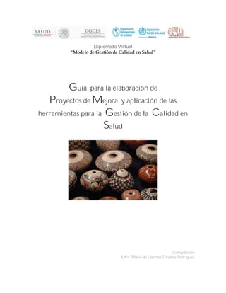 Diplomado Virtual
Guía para la elaboración de
Proyectos de Mejora y aplicación de las
herramientas para la Gestión de la Calidad en
Salud
Compilación
Mtra. María de Lourdes Dávalos Rodríguez
 