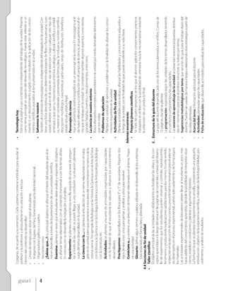 2 páginas, de acuerdo a su extensión. Cada subtema contiene subtítulos para ayudar al                • Tecnología hoy
            profesor o la profesora y al estudiante en su ubicación y lectura.                                     Esta es una página cuyo contenido es independiente del trabajo de la unidad. Presenta
            Dentro del contenido se desarrollan:                                                                   como tema principal un aspecto del desarrollo tecnológico. Puede estar referido a un




guía1
            • Líneas de tiempo para ubicar mejor al estudiante.                                                    invento o un descubrimiento surgido como resultado de la aplicación de los conoci-
            • Imágenes con lugares del Perú, fomentando así la identidad nacional.                                 mientos científicos asociados al tema presentado en la unidad.
            • Organizadores gráficos o cuadros.                                                                  • Salvemos lo nuestro




4
            • Secciones como:                                                                                      También, el contenido de esta página es independiente del trabajado en la unidad. Con-
                 ¿Sabías que...?: su principal objetivo es afianzar el interés del estudiante por el te-           tiene una ficha descriptiva de una determinada especie de flora o fauna peruana, cuyo
                 ma en desarrollo, a través de la presentación de una curiosidad científica.                       estado silvestre actual es el de estar en vías de extinción o bajo cualquier otro tipo de
                                                                                                                   amenaza, y que, por su importancia económica, ecológica, cultural, científica o simbóli-
                 Examina: plantea un texto que el estudiante debe analizar y responder. El objetivo                ca, merece ser considerada y presentada de forma clara. Se incluye su nombre científico,
                 es afianzar temas relacionados con el contenido transversal o con los temas afines.               descripción morfológica, características particulares, rango de distribución, beneficios,
                 En esta sección se desarrolla la indagación y el análisis.                                        estado actual y estatus legal.
                 Experimento: se plantea una experiencia sencilla seguida de una serie de pregun-                • Personajes de ciencia
                 tas a través de las cuales se puede llegar a una conclusión. La situación planteada               Aquí se presenta la reseña biográfica de un personaje de la ciencia. En esta página se le
                 surge del tema desarrollado en la unidad.                                                         da mayor relevancia a su contribución en el campo de la ciencia, al que pertenece el te-
                 La ciencia con la...: se plantea la articulación de un tema relacionado con el traba-             ma que se trabaja en la unidad. Se consideran también algunos aspectos, como teorías,
                 jado en la unidad, pero que pertenece a otra área del conocimiento humano o de la                 grandes hazañas, inventos o descubrimientos, entre otros.
                 misma ciencia. Por ejemplo: la Biología con la Historia, la Química con el Arte, la Física      • La ciencia en nuestro entorno
                 con la Música, la Química con la Ecología, la Botánica con la Antropología, la Biología           Busca afianzar los conceptos aprendidos en la unidad por medio del análisis del entorno
                 con la Literatura, etc.                                                                           que nos rodea.
                                                                                                                 • Problemas de aplicación
                 Actividades: se plantea una serie de actividades organizadas por capacidades                      Plantea una variedad de ejercicios y problemas con la finalidad de afianzar los conoci-
                 con la finalidad de que el estudiante las ejecute y refuerce los conocimientos                    mientos impartidos en la unidad.
                 desarrollados.                                                                                  • Actividades de fin de unidad
                 Practiquemos: desarrollados en los libros para 3° y 5° de secundaria. Propone dos                 Plantea actividades para evaluar y afianzar las habilidades y conocimientos adquiridos a
                 tipos de ejercicios: unos para pensar y analizar y otros para resolver.                           lo largo de la unidad, con la finalidad de que pueda transferirlo a su vida diaria.
                 Conéctate a...: contiene una dirección de Internet relacionada con el tema. Propo-           Además encontrarás:
                 ne una actividad.                                                                               • Proyecto jóvenes científicos
                 Glosario: define algún término o palabra utilizada en el desarrollo de los subtemas.              Se trata de cuatro proyectos en los que el alumno aplica los conocimientos prácticos
                 Está redactado en forma clara y abreviada.                                                        trabajados en el libro con la posibilidad de orientarse hacia la microempresa mediante
        4.4 Secciones de fin de unidad                                                                             la obtención de un producto final.
        • Taller científico
            El objetivo principal de las actividades en el laboratorio es fortalecer las ideas y los con-     5 . Estructura de la guía del docente
            ceptos aprendidos a lo largo del tema en las páginas de contenido, a través del desarro-                  La guía del docente desarrolla cada uno de los temas planteados en el libro. Consta de
            llo de experimentos que los estudiantes pueden observar y controlar, reproduciendo                        72 páginas, donde se plantea:
            fenómenos y produciendo explicaciones satisfactorias para los mismos. En este sentido,                • La programación: organizada según las unidades de los temas desarrollados teniendo
            se ejercitan en la ejecución de instrucciones y procedimientos necesarios para el adecua-                 en cuenta los componentes y las capacidades.
            do desempeño en el proceso experimental, usando adecuadamente y de forma segura                       • Las sesiones de aprendizaje de la unidad: se presentan sesiones propuestas, distribui-
            los materiales.                                                                                           das en momentos para que al profesor estructure su trabajo por temas.
            Las actividades experimentales de laboratorio deben llevar al estudiante un poco más                  • Sugerencias metodológicas por tema: que servirán de guía para el trabajo diario del
            hacia adelante del conocimiento aprendido, dándole la posibilidad de interpretar situa-                   docente. Pueden ser usadas de manera íntegra o elaborando otras estrategias a partir de
            ciones, establecer condiciones y plantear y argumentar hipótesis.                                         las ideas planteadas.
            La forma en la que se plantean los experimentos es sencilla, considerando una pequeña                 • Acerca del tema: información adicional para el docente.
            introducción, objetivo de la experiencia científica, materiales de fácil disponibilidad, pro-         • Actividades: planteadas según las capacidades.
            cedimiento y análisis de resultados.                                                                  • Ficha de evaluación: que desarrolla actividades para evaluar las capacidades.
 