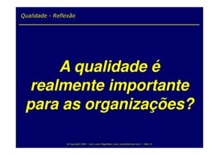 Qualidade - Reflexão




     A qualidade é
 realmente importante
 para as organizações?

                @ Copyright 2009 – Ivan Luizio Magalhães (ivan_luizio@hotmail.com) – Slide 15
 