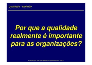 Qualidade - Reflexão




   Por que a qualidade
 realmente é importante
 para as organizações?

                @ Copyright 2009 – Ivan Luizio Magalhães (ivan_luizio@hotmail.com) – Slide 17
 