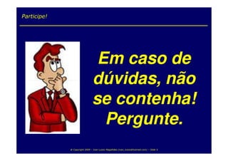 Participe!




                                Em caso de
                               dúvidas, não
                               se contenha!
                                 Pergunte.
             @ Copyright 2009 – Ivan Luizio Magalhães (ivan_luizio@hotmail.com) – Slide 5
 