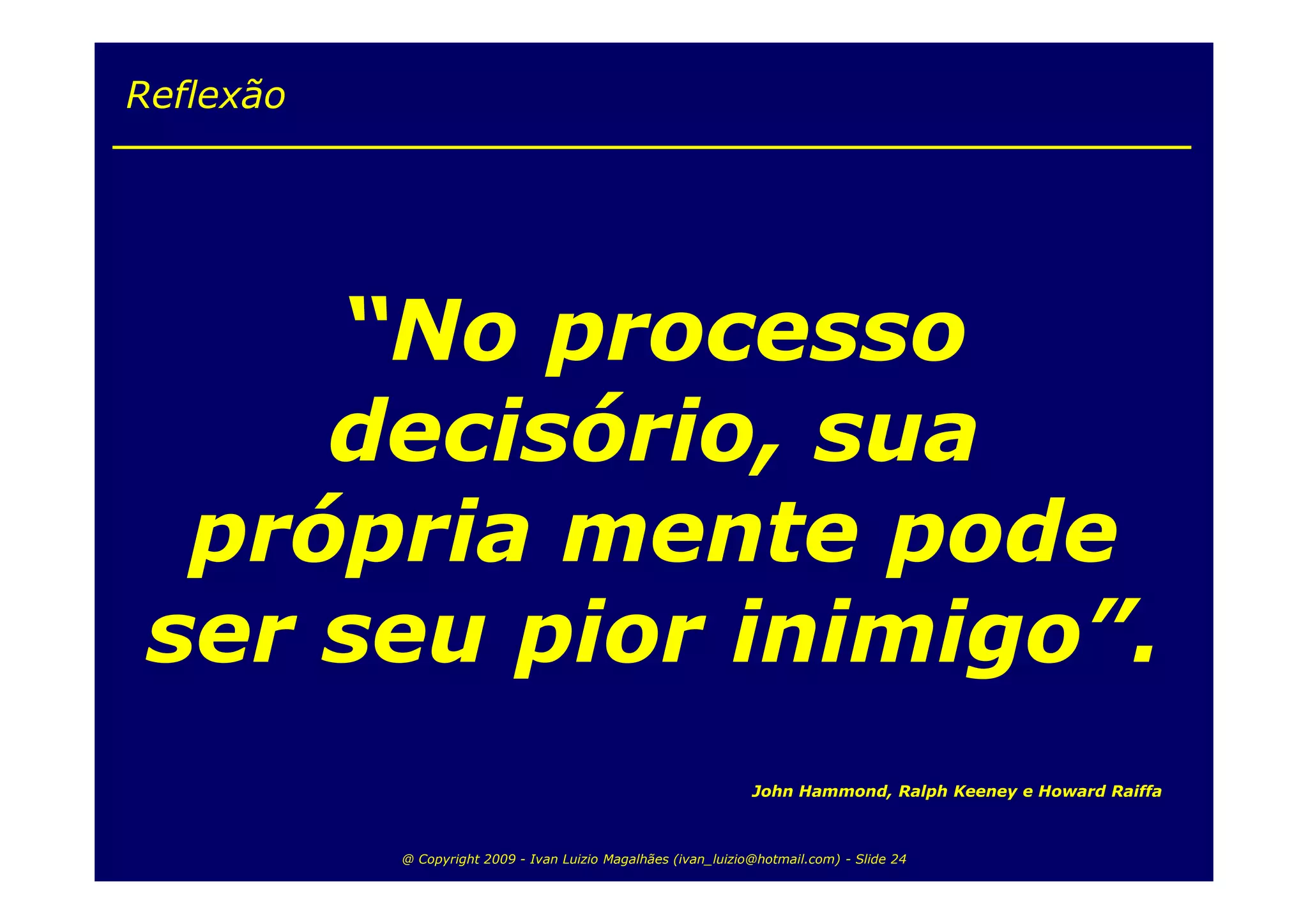 Reflexão




     “No processo
     decisório, sua
  própria mente pode
 ser seu pior inimigo”.
                                                                John Hammond, Ralph Keeney e Howard Raiffa



           @ Copyright 2009 - Ivan Luizio Magalhães (ivan_luizio@hotmail.com) - Slide 24
 
