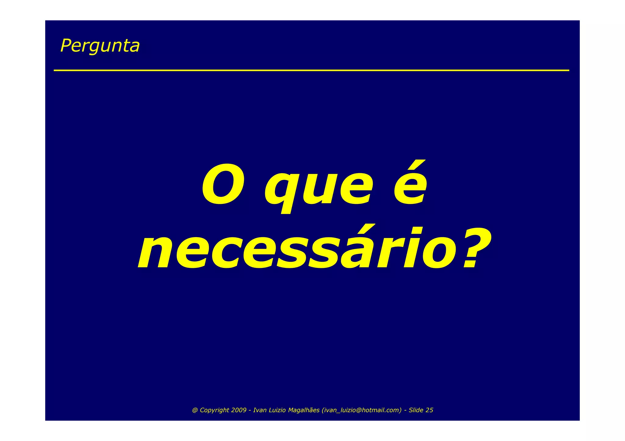 Pergunta




         O que é
       necessário?

           @ Copyright 2009 - Ivan Luizio Magalhães (ivan_luizio@hotmail.com) - Slide 25
 