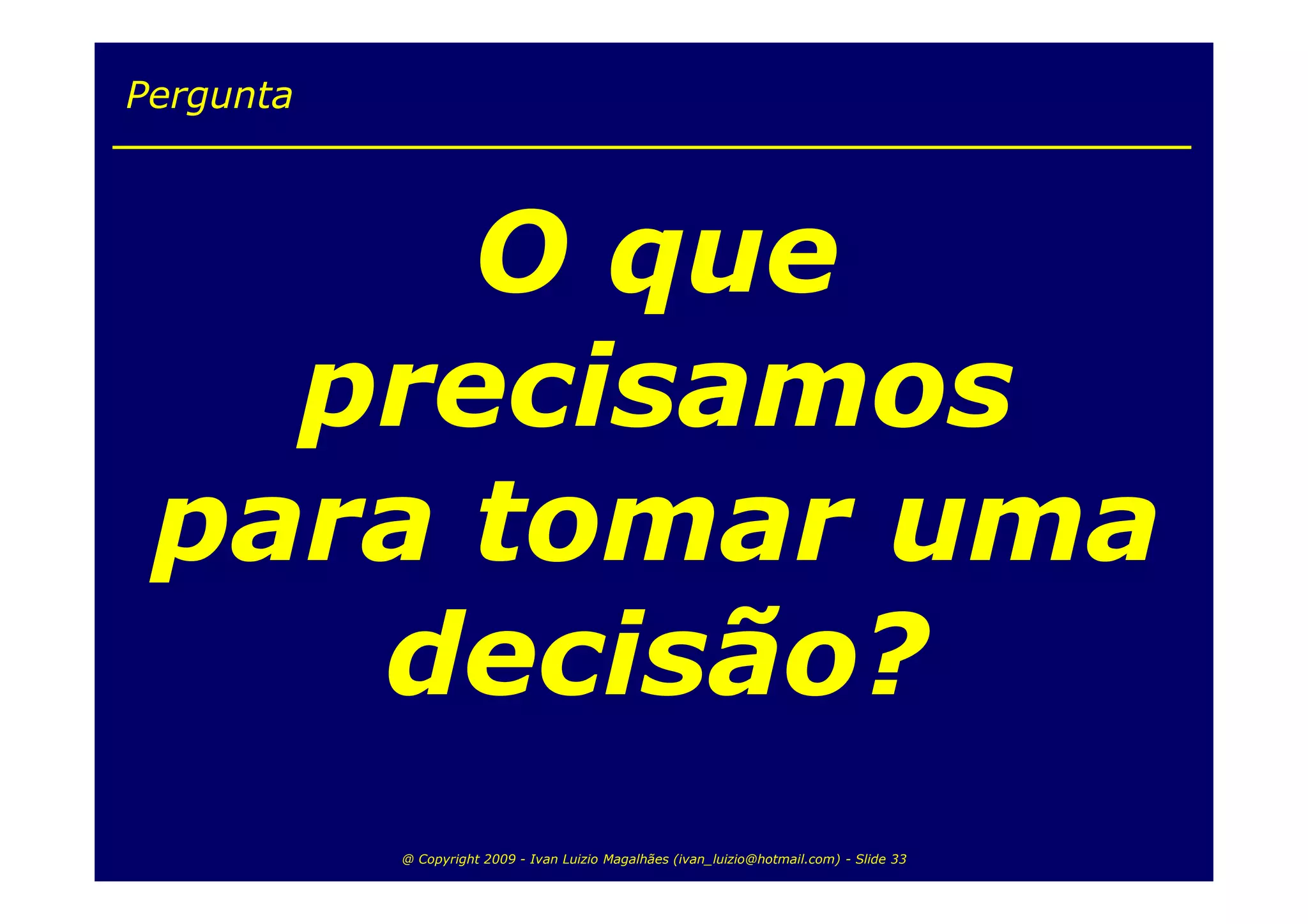 Pergunta



      O que
   precisamos
 para tomar uma
    decisão?
           @ Copyright 2009 - Ivan Luizio Magalhães (ivan_luizio@hotmail.com) - Slide 33
 