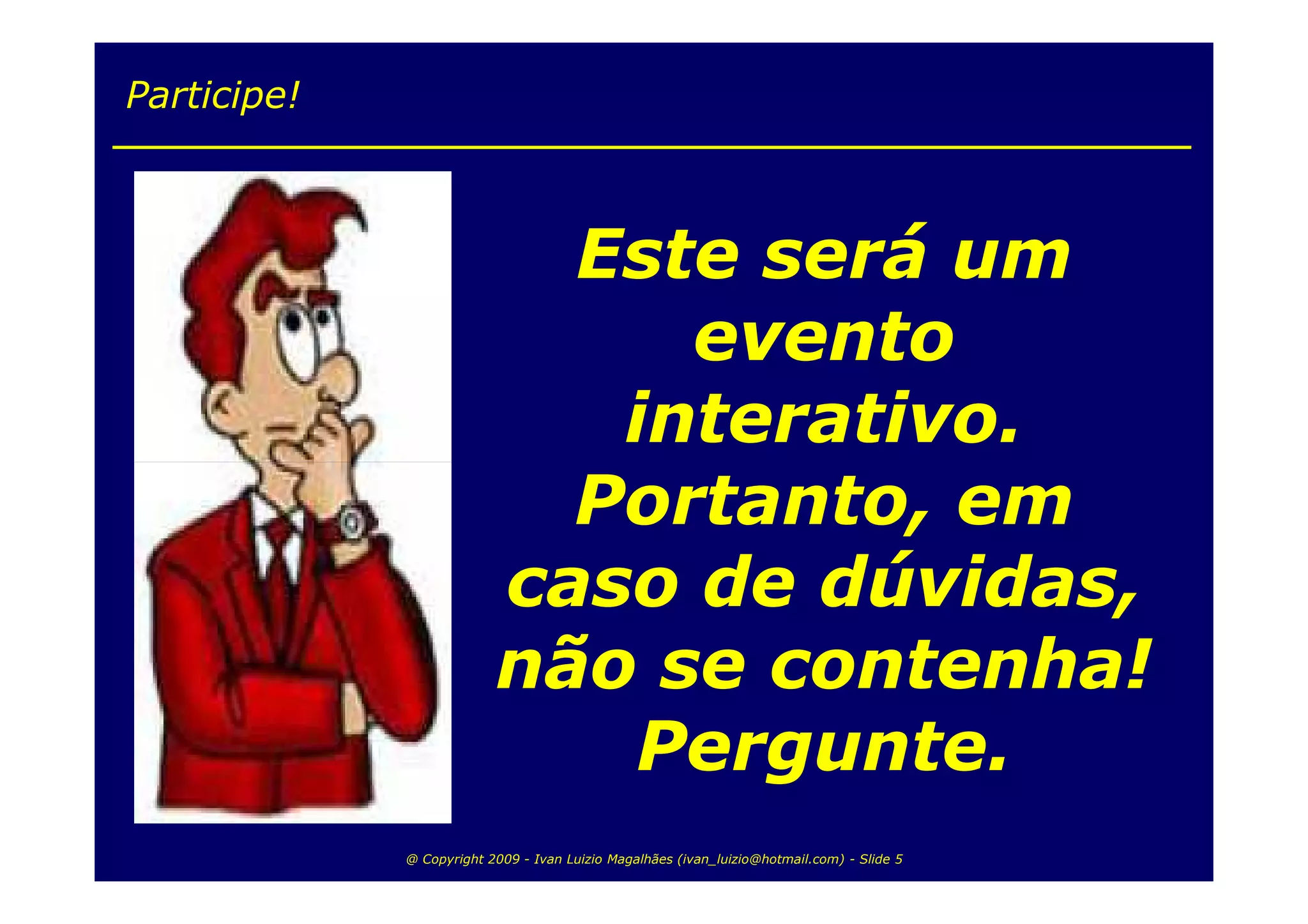 Participe!



                            Este será um
                               evento
                             interativo.
                            Portanto, em
                          caso de dúvidas,
                          não se contenha!
                             Pergunte.
             @ Copyright 2009 - Ivan Luizio Magalhães (ivan_luizio@hotmail.com) - Slide 5
 