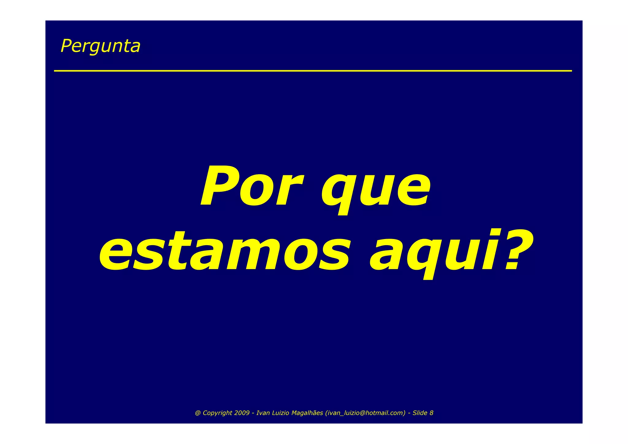 Pergunta




      Por que
   estamos aqui?

           @ Copyright 2009 - Ivan Luizio Magalhães (ivan_luizio@hotmail.com) - Slide 8
 