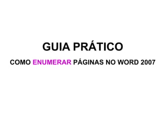 GUIA PRÁTICO
COMO ENUMERAR PÁGINAS NO WORD 2007
 
