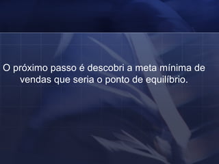 O próximo passo é descobri a meta mínima de vendas que seria o ponto de equilíbrio. 