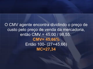 O CMV agente encontra dividindo o preço de custo pelo preço de venda da mercadoria, então CMV = 45,00 / 98,55.  CMV= 45,66% Então 100- (27+45,66) MC=27,34 