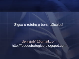 Sigua o roteiro e bons cálculos!  [email_address] http://focoestrategico.blogspot.com 
