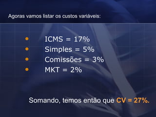 Agoras vamos listar os custos variáveis:            ICMS = 17%          Simples = 5%          Comissões = 3%          MKT = 2% Somando, temos então que  CV = 27%.   