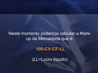 Neste momento podemos calcular o Mark-up da Mercadoria que é: 100-CV-CF-LL (LL=Lucro líquido) 