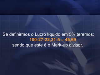 Se definirmos o Lucro líquido em 5% teremos: 100-27-22,31-5 = 45,69   sendo que este é o Mark-up  divisor .   