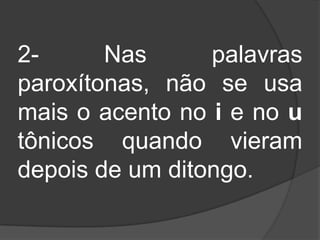 2Nas
palavras
paroxítonas, não se usa
mais o acento no i e no u
tônicos quando vieram
depois de um ditongo.

 
